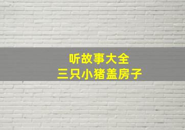 听故事大全 三只小猪盖房子